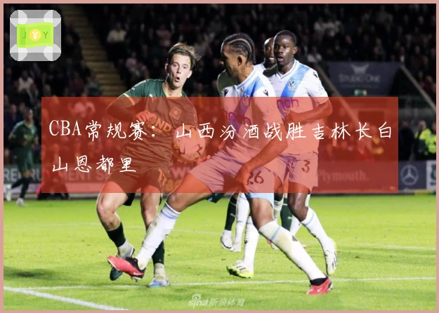 CBA常规赛：山西汾酒战胜吉林长白山恩都里
