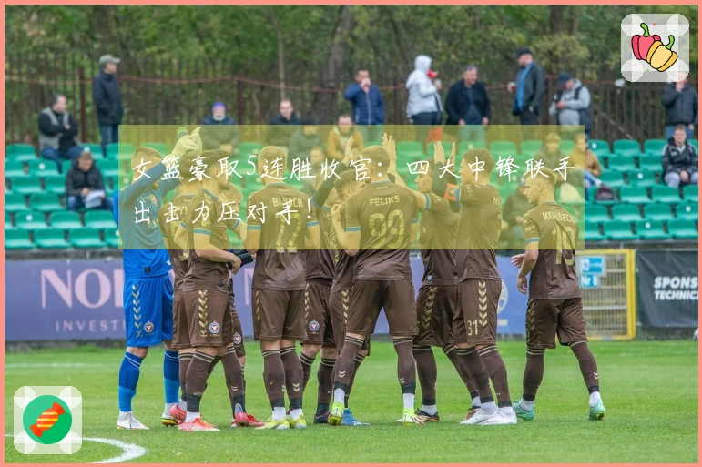 女篮豪取5连胜收官：四大中锋联手出击力压对手！