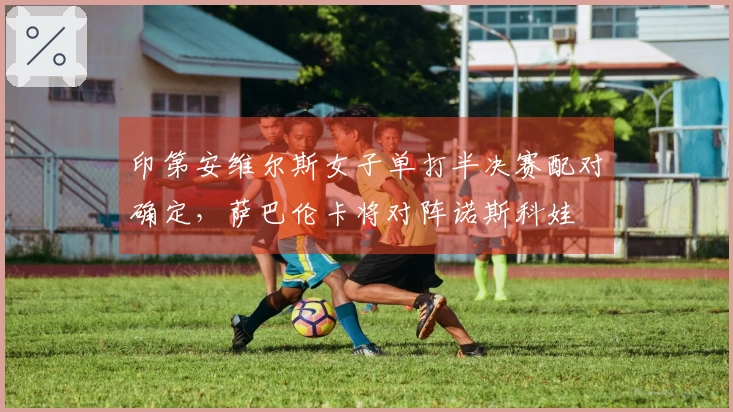 印第安维尔斯女子单打半决赛配对确定，萨巴伦卡将对阵诺斯科娃