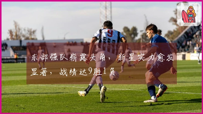 东部强队崭露头角，新星实力愈发显著，战绩达9胜1负