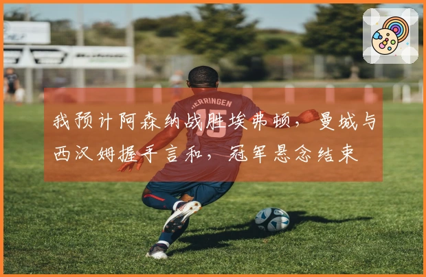 我预计阿森纳战胜埃弗顿，曼城与西汉姆握手言和，冠军悬念结束