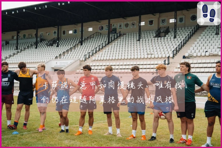 卡萨诺：意甲如同慢镜头，唯有我们仍在追随阿莱格里的战术风格