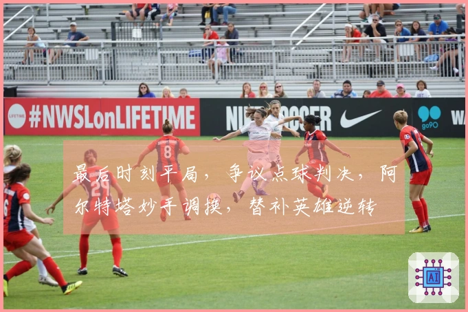最后时刻平局，争议点球判决，阿尔特塔妙手调换，替补英雄逆转