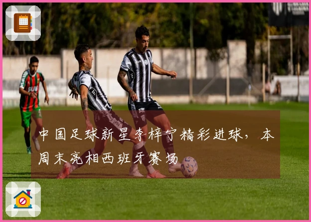 中国足球新星李梓宁精彩进球，本周末亮相西班牙赛场