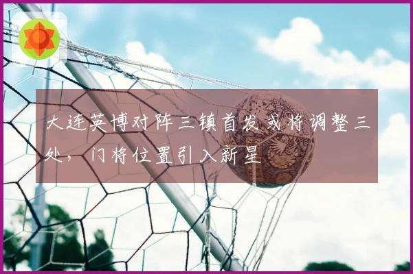 大连英博对阵三镇首发或将调整三处，门将位置引入新星