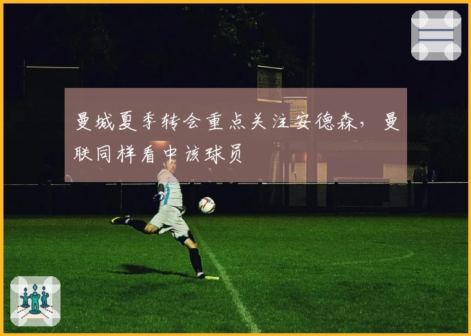 曼城夏季转会重点关注安德森，曼联同样看中该球员