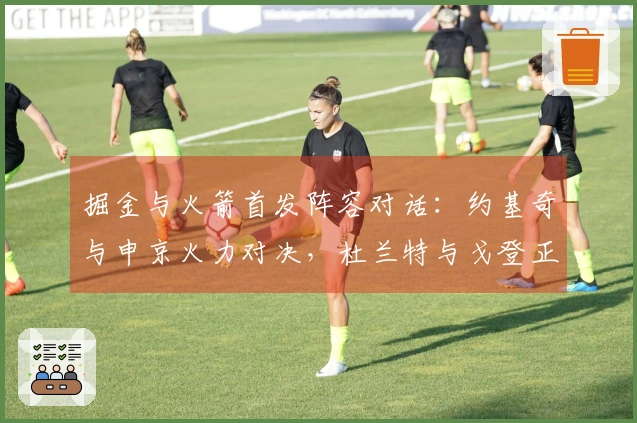 掘金与火箭首发阵容对话：约基奇与申京火力对决，杜兰特与戈登正面交锋