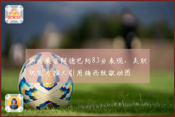 热火展示阿德巴约83分表现，美职联官方推文引用梅西致敬动图