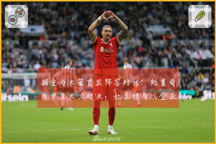掘金与火箭首发阵容对话：约基奇与申京火力对决，杜兰特与戈登正面交锋