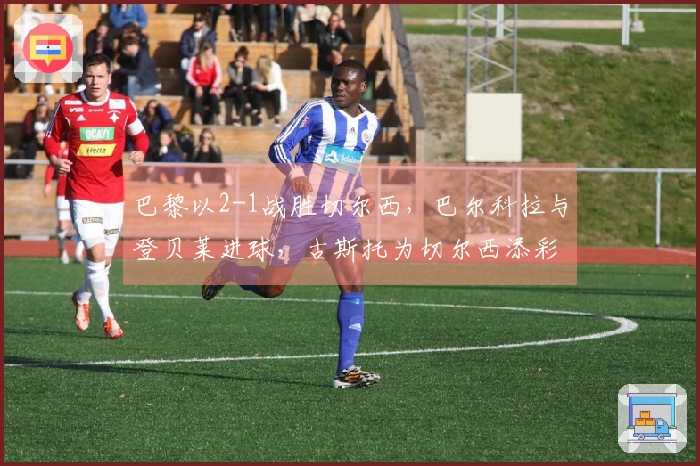 巴黎以2-1战胜切尔西，巴尔科拉与登贝莱进球，古斯托为切尔西添彩