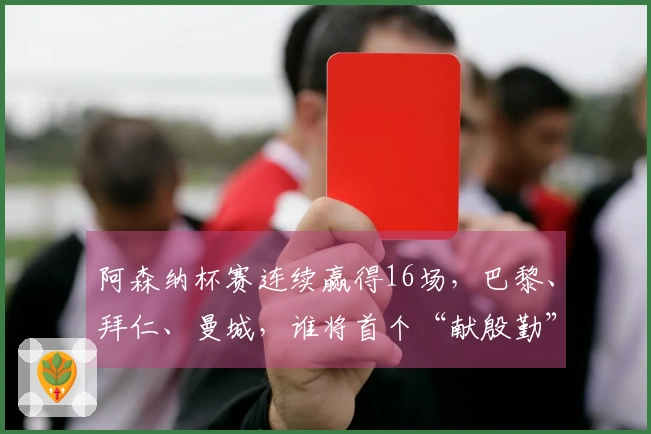 阿森纳杯赛连续赢得16场，巴黎、拜仁、曼城，谁将首个“献殷勤”？