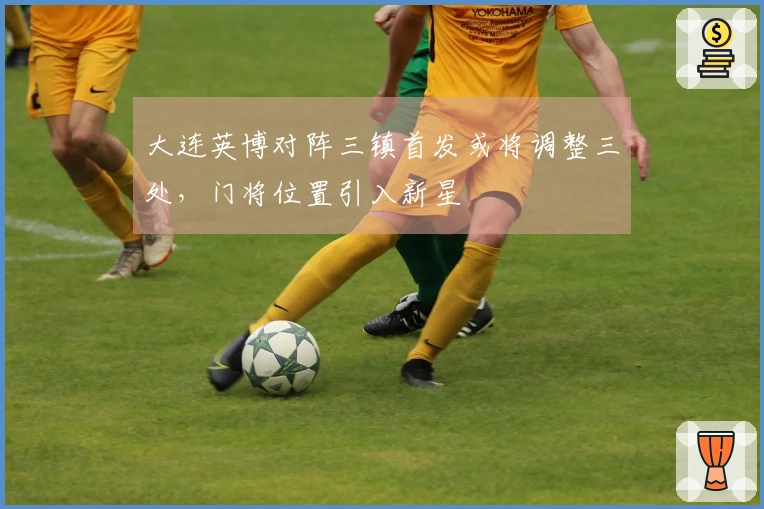 大连英博对阵三镇首发或将调整三处，门将位置引入新星