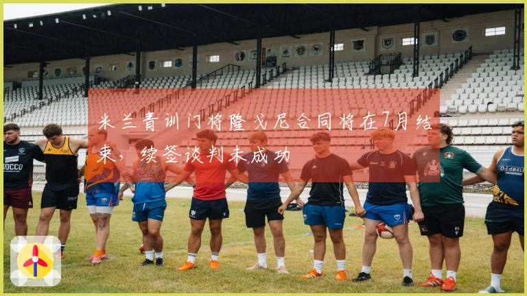 米兰青训门将隆戈尼合同将在7月结束，续签谈判未成功