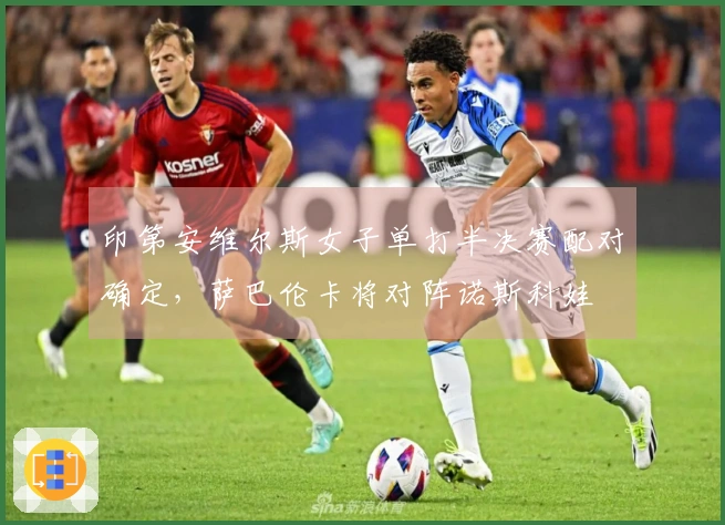 印第安维尔斯女子单打半决赛配对确定，萨巴伦卡将对阵诺斯科娃