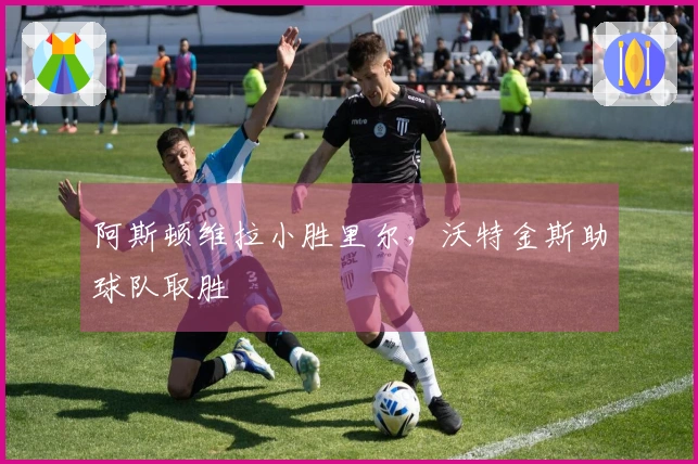 阿斯顿维拉小胜里尔，沃特金斯助球队取胜