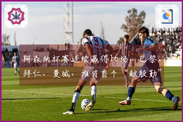 阿森纳杯赛连续赢得16场，巴黎、拜仁、曼城，谁将首个“献殷勤”？