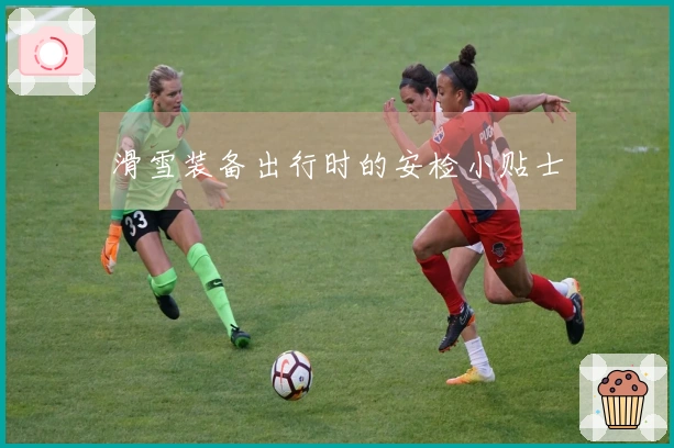 滑雪装备出行时的安检小贴士