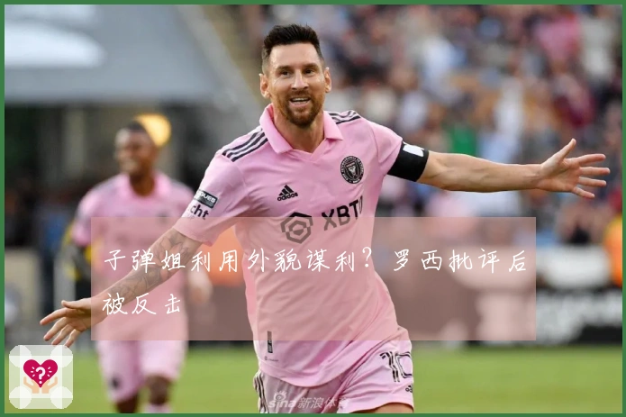 子弹姐利用外貌谋利？罗西批评后被反击