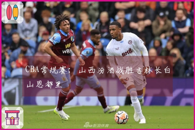 CBA常规赛：山西汾酒战胜吉林长白山恩都里