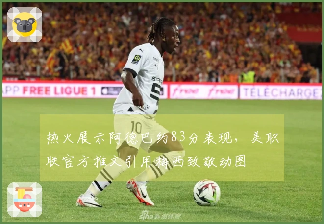 热火展示阿德巴约83分表现，美职联官方推文引用梅西致敬动图