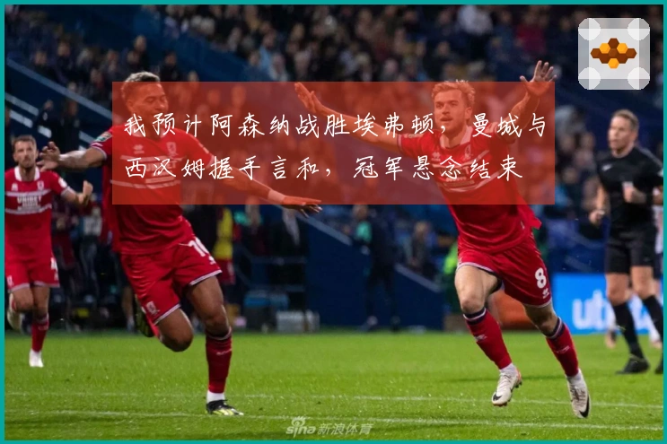 我预计阿森纳战胜埃弗顿，曼城与西汉姆握手言和，冠军悬念结束