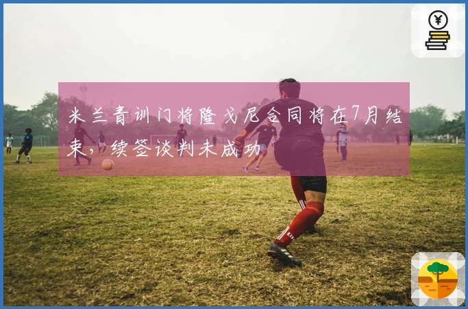 米兰青训门将隆戈尼合同将在7月结束，续签谈判未成功