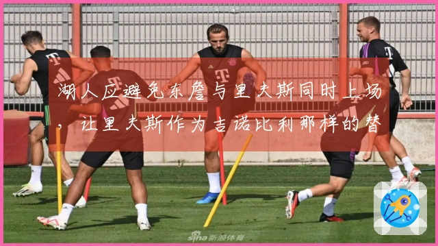 湖人应避免东詹与里夫斯同时上场，让里夫斯作为吉诺比利那样的替补选手