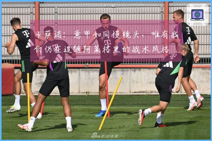 卡萨诺：意甲如同慢镜头，唯有我们仍在追随阿莱格里的战术风格