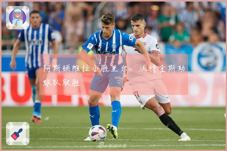 阿斯顿维拉小胜里尔，沃特金斯助球队取胜